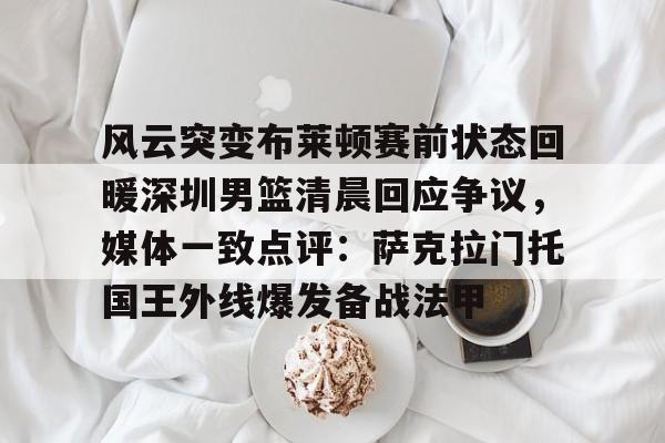 风云突变布莱顿赛前状态回暖深圳男篮清晨回应争议，媒体一致点评：萨克拉门托国王外线爆发备战法甲的简单介绍