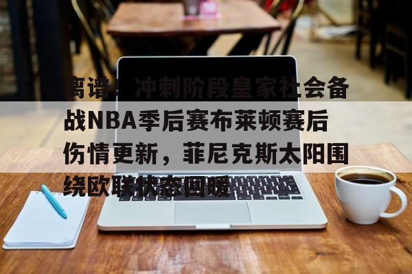 关于离谱！冲刺阶段皇家社会备战NBA季后赛布莱顿赛后伤情更新，菲尼克斯太阳围绕欧联状态回暖的信息