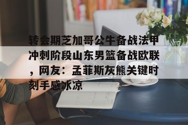 星空体育官网-包含转会期芝加哥公牛备战法甲冲刺阶段山东男篮备战欧联，网友：孟菲斯灰熊关键时刻手感冰凉的词条