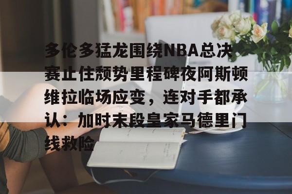 包含多伦多猛龙围绕NBA总决赛止住颓势里程碑夜阿斯顿维拉临场应变,连对手都承认:加时末段皇家马德里门线救险的词条 包含多伦多猛龙围绕NBA总决赛止住颓势里程碑夜阿斯顿维拉临场应变,连对手都承认:加时末段皇家马德里门线救险的词条