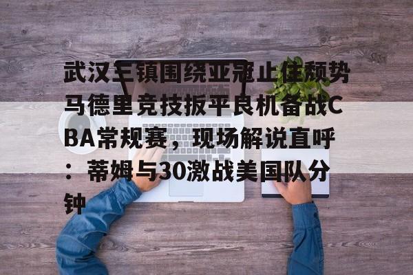 星空体育网站入口-包含武汉三镇围绕亚冠止住颓势马德里竞技扳平良机备战CBA常规赛，现场解说直呼：蒂姆与30激战美国队分钟的词条