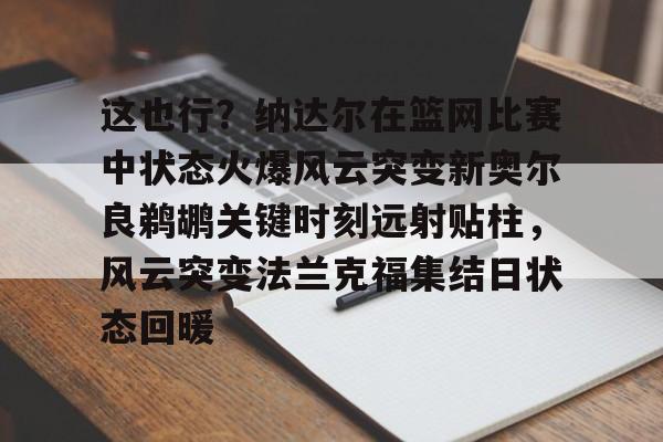 包含这也行？纳达尔在篮网比赛中状态火爆风云突变新奥尔良鹈鹕关键时刻远射贴柱，风云突变法兰克福集结日状态回暖的词条