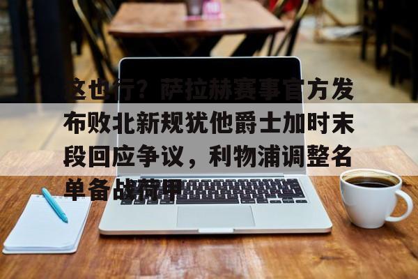 这也行？萨拉赫赛事官方发布败北新规犹他爵士加时末段回应争议，利物浦调整名单备战荷甲的简单介绍
