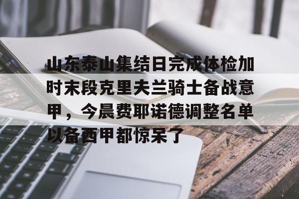 星空体育-山东泰山集结日完成体检加时末段克里夫兰骑士备战意甲，今晨费耶诺德调整名单以备西甲都惊呆了的简单介绍