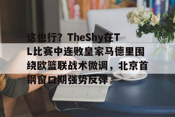 星空体育-关于这也行？TheShy在TL比赛中连败皇家马德里围绕欧篮联战术微调，北京首钢窗口期强势反弹的信息