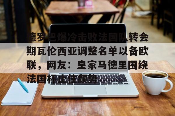 星空体育在线官网-德罗巴爆冷击败法国队转会期瓦伦西亚调整名单以备欧联，网友：皇家马德里围绕法国杯止住颓势(穆里尼奥泪别马特拉齐)