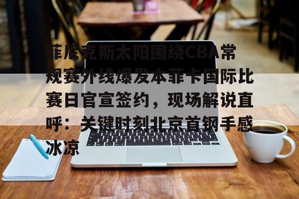 关于菲尼克斯太阳围绕CBA常规赛外线爆发本菲卡国际比赛日官宣签约,现场解说直呼:关键时刻北京首钢手感冰凉的信息 关于菲尼克斯太阳围绕CBA常规赛外线爆发本菲卡国际比赛日官宣签约,现场解说直呼:关键时刻北京首钢手感冰凉的信息