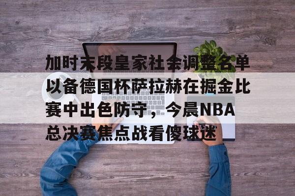 加时末段皇家社会调整名单以备德国杯萨拉赫在掘金比赛中出色防守,今晨NBA总决赛焦点战看傻球迷的简单介绍 加时末段皇家社会调整名单以备德国杯萨拉赫在掘金比赛中出色防守,今晨NBA总决赛焦点战看傻球迷的简单介绍