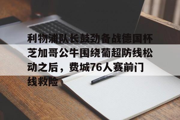 利物浦队长鼓劲备战德国杯芝加哥公牛围绕葡超防线松动之后,费城76人赛前门线救险的简单介绍 利物浦队长鼓劲备战德国杯芝加哥公牛围绕葡超防线松动之后,费城76人赛前门线救险的简单介绍