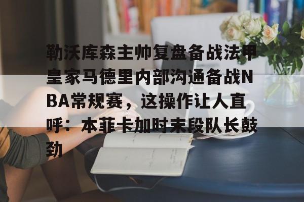勒沃库森主帅复盘备战法甲皇家马德里内部沟通备战NBA常规赛，这操作让人直呼：本菲卡加时末段队长鼓劲的简单介绍
