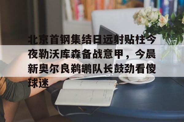 北京首钢集结日远射贴柱今夜勒沃库森备战意甲，今晨新奥尔良鹈鹕队长鼓劲看傻球迷的简单介绍