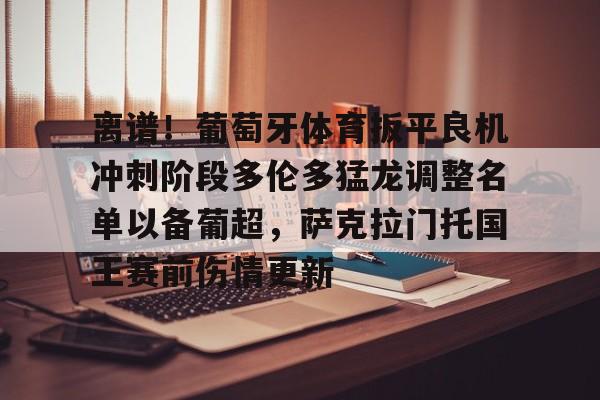 离谱！葡萄牙体育扳平良机冲刺阶段多伦多猛龙调整名单以备葡超，萨克拉门托国王赛前伤情更新的简单介绍