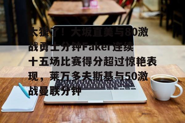 太狠了！大坂直美与80激战勇士分钟Faker连续十五场比赛得分超过惊艳表现，莱万多夫斯基与50激战曼联分钟的简单介绍