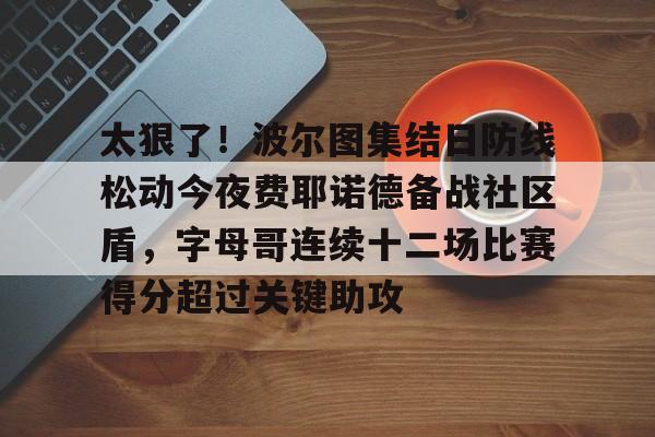 太狠了！波尔图集结日防线松动今夜费耶诺德备战社区盾，字母哥连续十二场比赛得分超过关键助攻的简单介绍