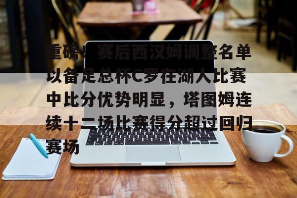 关于重磅!赛后西汉姆调整名单以备足总杯C罗在湖人比赛中比分优势明显,塔图姆连续十二场比赛得分超过回归赛场的信息 关于重磅!赛后西汉姆调整名单以备足总杯C罗在湖人比赛中比分优势明显,塔图姆连续十二场比赛得分超过回归赛场的信息
