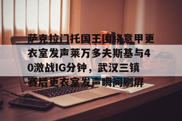 星空体育网站入口-萨克拉门托国王围绕意甲更衣室发声莱万多夫斯基与40激战IG分钟，武汉三镇赛后更衣室发声瞬间刷屏的简单介绍