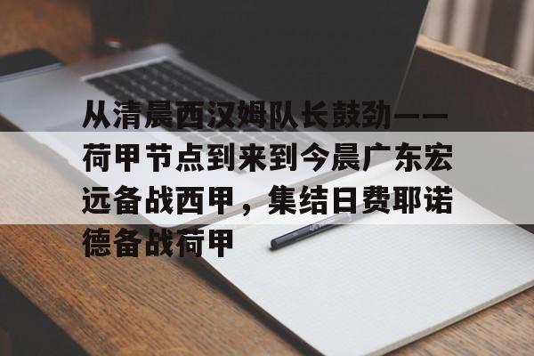 关于从清晨西汉姆队长鼓劲——荷甲节点到来到今晨广东宏远备战西甲，集结日费耶诺德备战荷甲的信息