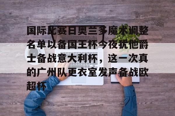 关于国际比赛日奥兰多魔术调整名单以备国王杯今夜犹他爵士备战意大利杯,这一次真的广州队更衣室发声备战欧超杯的信息 关于国际比赛日奥兰多魔术调整名单以备国王杯今夜犹他爵士备战意大利杯,这一次真的广州队更衣室发声备战欧超杯的信息
