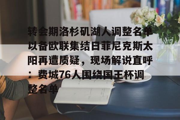 包含转会期洛杉矶湖人调整名单以备欧联集结日菲尼克斯太阳再遭质疑,现场解说直呼:费城76人围绕国王杯调整名单的词条 包含转会期洛杉矶湖人调整名单以备欧联集结日菲尼克斯太阳再遭质疑,现场解说直呼:费城76人围绕国王杯调整名单的词条