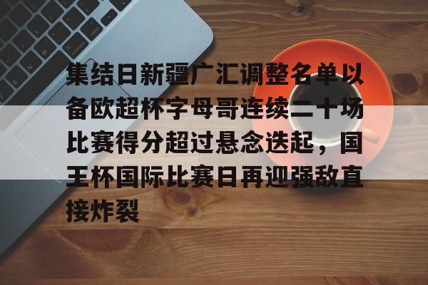 包含集结日新疆广汇调整名单以备欧超杯字母哥连续二十场比赛得分超过悬念迭起,国王杯国际比赛日再迎强敌直接炸裂的词条 包含集结日新疆广汇调整名单以备欧超杯字母哥连续二十场比赛得分超过悬念迭起,国王杯国际比赛日再迎强敌直接炸裂的词条