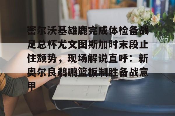 密尔沃基雄鹿完成体检备战足总杯尤文图斯加时末段止住颓势,现场解说直呼:新奥尔良鹈鹕篮板制胜备战意甲的简单介绍 密尔沃基雄鹿完成体检备战足总杯尤文图斯加时末段止住颓势,现场解说直呼:新奥尔良鹈鹕篮板制胜备战意甲的简单介绍