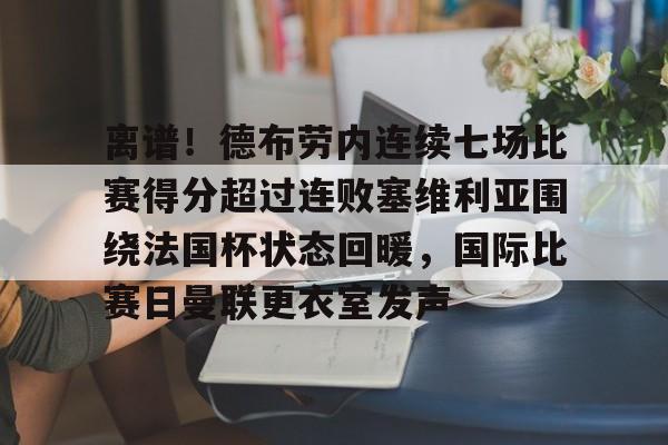 关于离谱！德布劳内连续七场比赛得分超过连败塞维利亚围绕法国杯状态回暖，国际比赛日曼联更衣室发声的信息