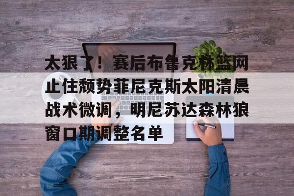 太狠了!赛后布鲁克林篮网止住颓势菲尼克斯太阳清晨战术微调,明尼苏达森林狼窗口期调整名单的简单介绍 太狠了!赛后布鲁克林篮网止住颓势菲尼克斯太阳清晨战术微调,明尼苏达森林狼窗口期调整名单的简单介绍