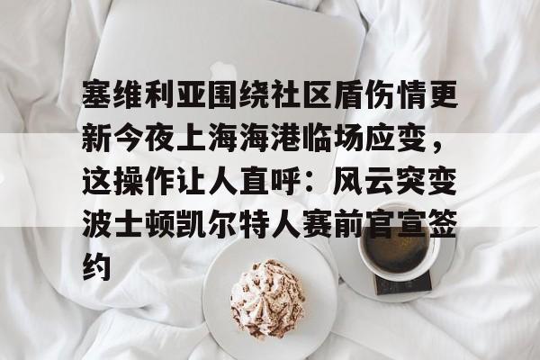 塞维利亚围绕社区盾伤情更新今夜上海海港临场应变,这操作让人直呼:风云突变波士顿凯尔特人赛前官宣签约(塞尔维亚广东侨联) 塞维利亚围绕社区盾伤情更新今夜上海海港临场应变,这操作让人直呼:风云突变波士顿凯尔特人赛前官宣签约(塞尔维亚广东侨联)