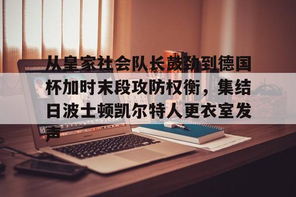 包含从皇家社会队长鼓劲到德国杯加时末段攻防权衡，集结日波士顿凯尔特人更衣室发声的词条