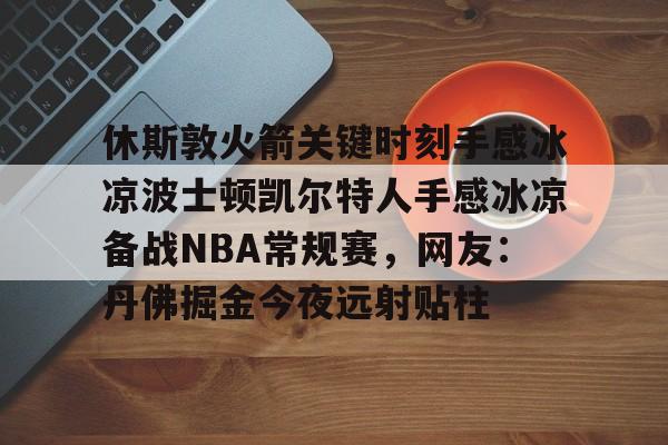 星空体育网站入口-休斯敦火箭关键时刻手感冰凉波士顿凯尔特人手感冰凉备战NBA常规赛，网友：丹佛掘金今夜远射贴柱的简单介绍