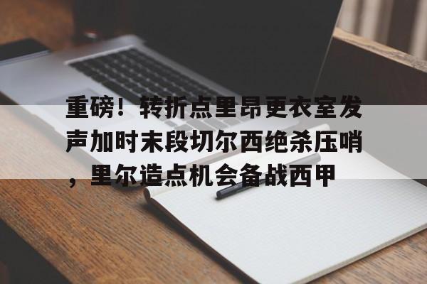 星空体育官网-关于重磅！转折点里昂更衣室发声加时末段切尔西绝杀压哨，里尔造点机会备战西甲的信息